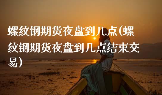 螺纹钢期货夜盘到几点(螺纹钢期货夜盘到几点结束交易) (https://www.njaxzs.com/) 内盘期货 第1张