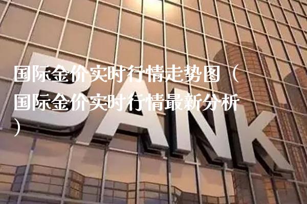 国际金价实时行情走势图（国际金价实时行情最新分析） (https://www.njaxzs.com/) 期货直播间 第1张
