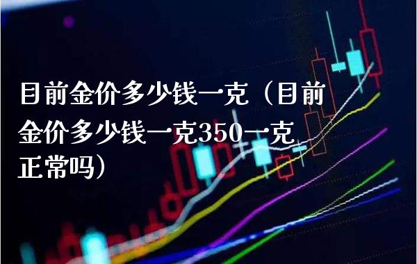 目前金价多少钱一克（目前金价多少钱一克350一克正常吗） (https://www.njaxzs.com/) 期货直播间 第1张