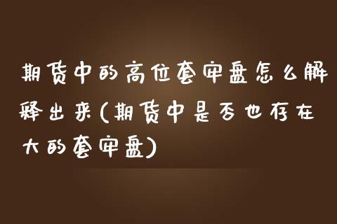 期货中的高位套牢盘怎么解释出来(期货中是否也存在大的套牢盘) (https://www.njaxzs.com/) 原油期货 第1张