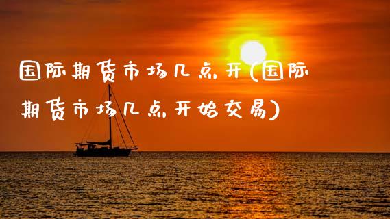 国际期货市场几点开(国际期货市场几点开始交易) (https://www.njaxzs.com/) 期货直播间 第1张