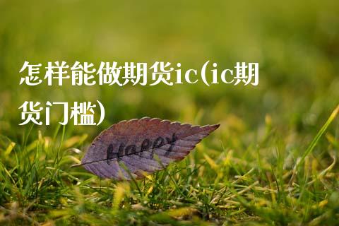 怎样能做期货ic(ic期货门槛) (https://www.njaxzs.com/) 期货直播间 第1张