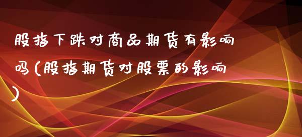 股指下跌对商品期货有影响吗(股指期货对股票的影响) (https://www.njaxzs.com/) 期货直播间 第1张