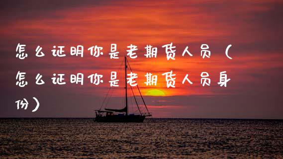怎么证明你是老期货人员（怎么证明你是老期货人员身份） (https://www.njaxzs.com/) 期货直播间 第1张