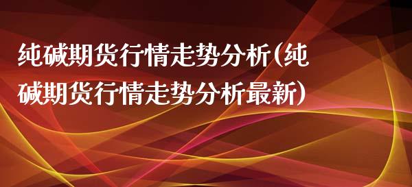 纯碱期货行情走势分析(纯碱期货行情走势分析最新) (https://www.njaxzs.com/) 期货直播间 第1张