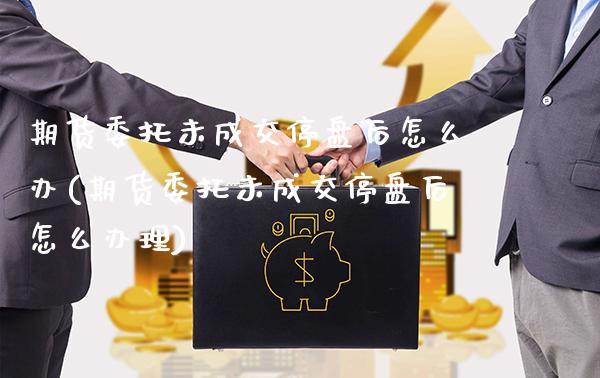 期货委托未成交停盘后怎么办(期货委托未成交停盘后怎么办理) (https://www.njaxzs.com/) 期货直播间 第1张