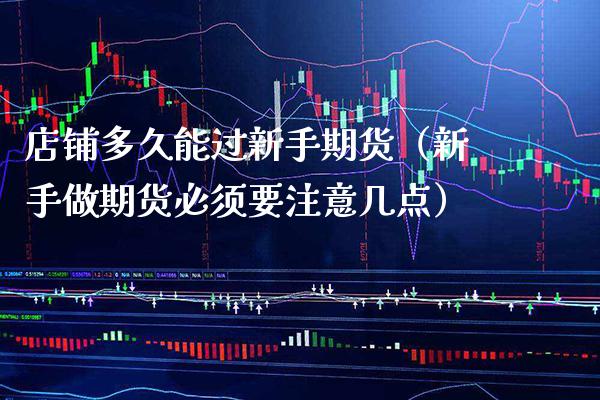 店铺多久能过新手期货（新手做期货必须要注意几点） (https://www.njaxzs.com/) 期货直播间 第1张