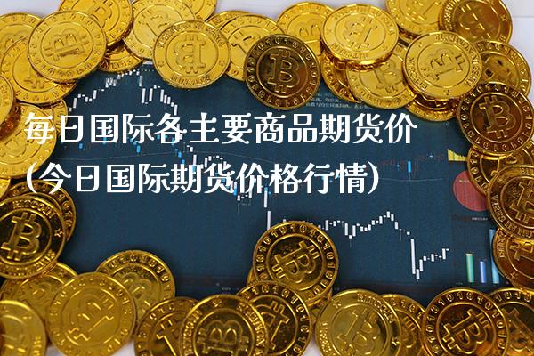 每日国际各主要商品期货价(今日国际期货价格行情) (https://www.njaxzs.com/) 期货行情 第1张