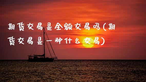 期货交易是全额交易吗(期货交易是一种什么交易) (https://www.njaxzs.com/) 期货行情 第1张