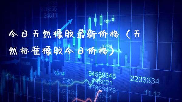 今日天然橡胶最新（天然标准橡胶今日） (https://www.njaxzs.com/) 期货行情 第1张