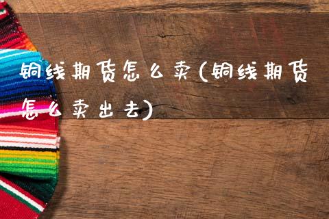 铜线期货怎么卖(铜线期货怎么卖出去) (https://www.njaxzs.com/) 期货行情 第1张