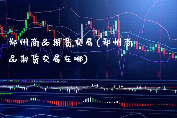 郑州商品期货交易(郑州商品期货交易在哪) 期货直播间 第1张-爱新财经 郑州商品期货交易(郑州商品期货交易在哪) (https://www.njaxzs.com/) 期货直播间 第1张