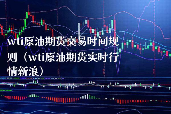 wti原油期货交易时间规则（wti原油期货实时行情新浪） (https://www.njaxzs.com/) 期货行情 第1张
