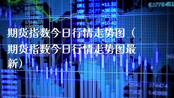 期货指数今日行情走势图（期货指数今日行情走势图最新） (https://www.njaxzs.com/) 期货行情 第1张
