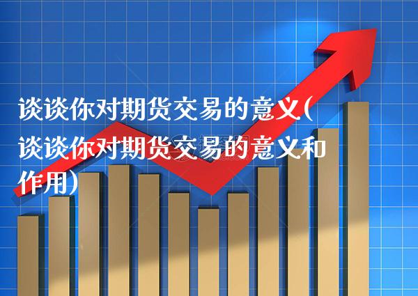 谈谈你对期货交易的意义(谈谈你对期货交易的意义和作用) (https://www.njaxzs.com/) 原油期货 第1张