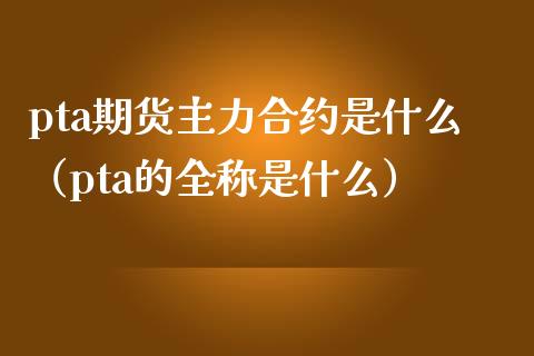 pta期货主力合约是什么（pta的全称是什么） (https://www.njaxzs.com/) 期货直播间 第1张