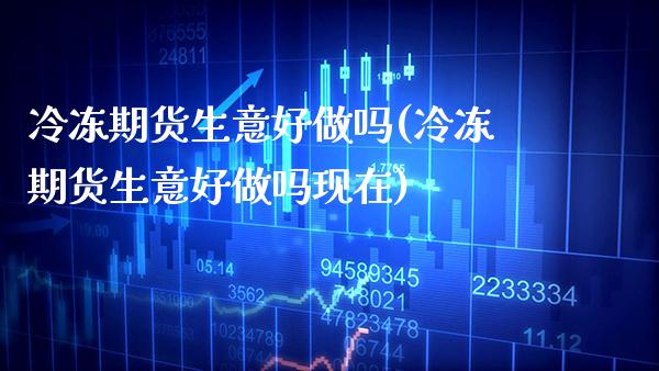 冷冻期货生意好做吗(冷冻期货生意好做吗现在) (https://www.njaxzs.com/) 期货直播间 第1张