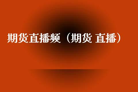 期货直播频（期货 直播） (https://www.njaxzs.com/) 期货直播间 第1张