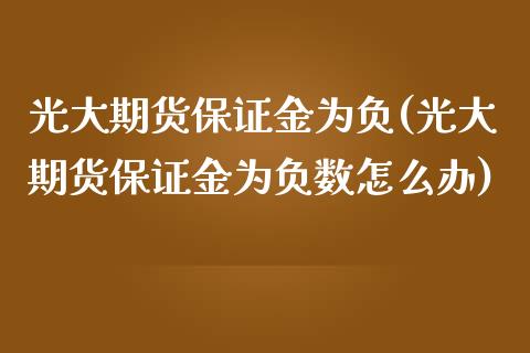 光大期货保证金为负(光大期货保证金为负数怎么办) (https://www.njaxzs.com/) 期货直播间 第1张