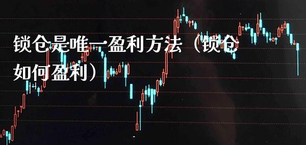 锁仓是唯一盈利方法（锁仓如何盈利） (https://www.njaxzs.com/) 期货直播间 第1张