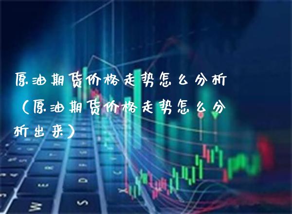 原油期货走势怎么分析（原油期货走势怎么分析出来） (https://www.njaxzs.com/) 期货直播间 第1张