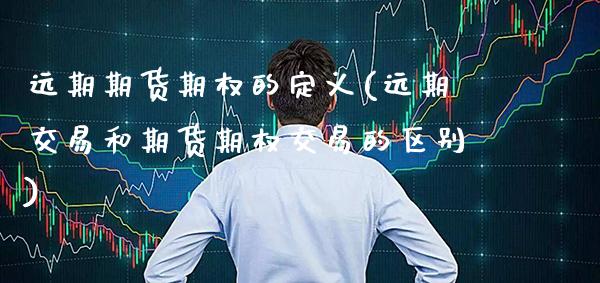 远期期货期权的定义(远期交易和期货期权交易的区别) (https://www.njaxzs.com/) 内盘期货 第1张