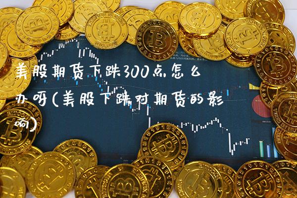 美股期货下跌300点怎么办呀(美股下跌对期货的影响) (https://www.njaxzs.com/) 期货开户 第1张