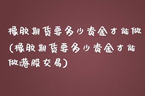 橡胶期货要多少资金才能做(橡胶期货要多少资金才能做港股交易) (https://www.njaxzs.com/) 期货投资 第1张