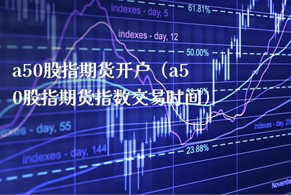 a50股指期货开户（a50股指期货指数交易时间） (https://www.njaxzs.com/) 期货直播间 第1张