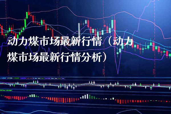 动力煤市场最新行情（动力煤市场最新行情分析） (https://www.njaxzs.com/) 内盘期货 第1张