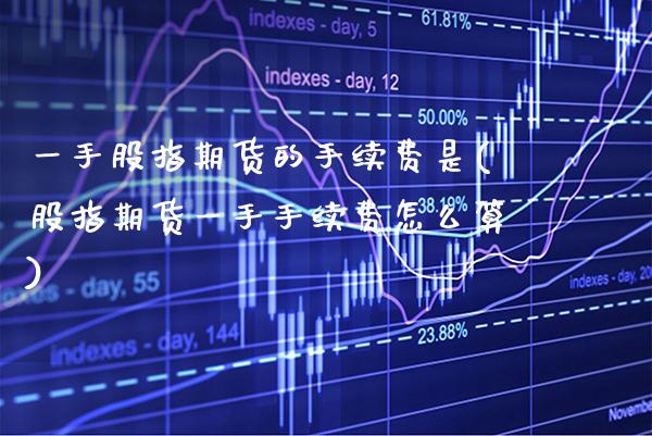 一手股指期货的手续费是(股指期货一手手续费怎么算) (https://www.njaxzs.com/) 黄金期货 第1张