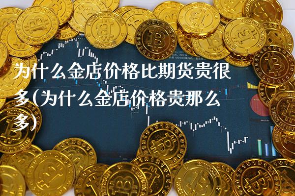 为什么金店价格比期货贵很多(为什么金店价格贵那么多) (https://www.njaxzs.com/) 原油期货 第1张