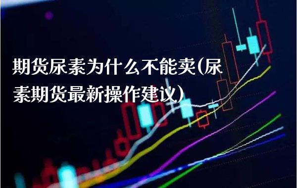 期货尿素为什么不能卖(尿素期货最新操作建议) (https://www.njaxzs.com/) 期货行情 第1张