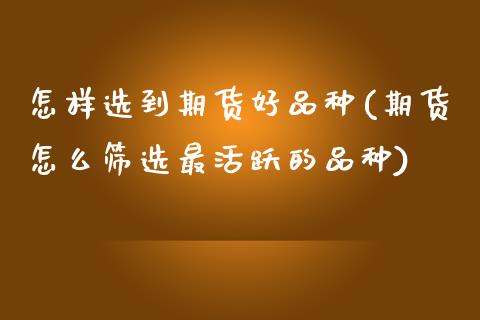 怎样选到期货好品种(期货怎么筛选最活跃的品种) (https://www.njaxzs.com/) 原油期货 第1张