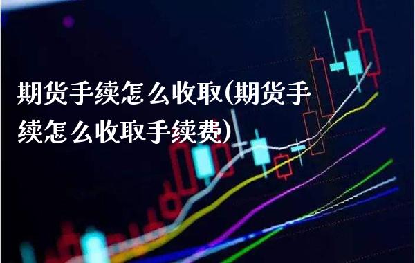 期货手续怎么收取(期货手续怎么收取手续费) (https://www.njaxzs.com/) 原油期货 第1张