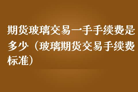 期货玻璃交易一手手续费是多少（玻璃期货交易手续费标准） (https://www.njaxzs.com/) 期货直播间 第1张