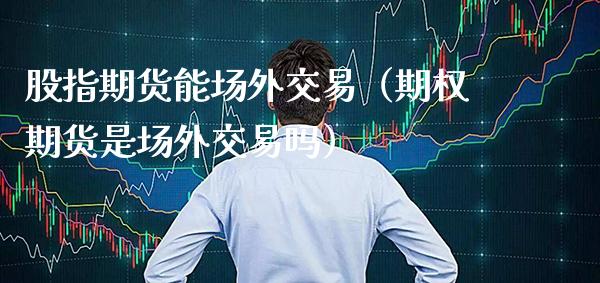 股指期货能场外交易（期权期货是场外交易吗） (https://www.njaxzs.com/) 期货行情 第1张