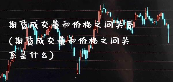 期货成交量和价格之间关系(期货成交量和价格之间关系是什么) (https://www.njaxzs.com/) 期货行情 第1张