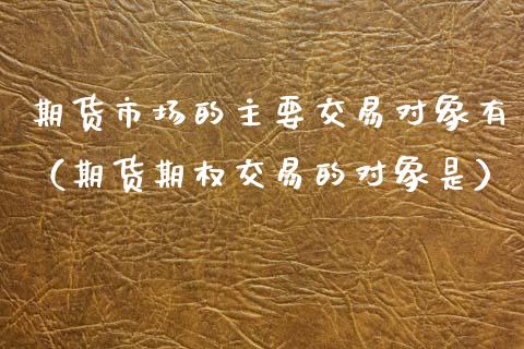 期货市场的主要交易对象有（期货期权交易的对象是） (https://www.njaxzs.com/) 期货直播间 第1张