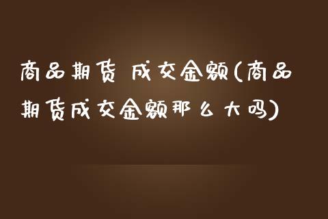 商品期货 成交金额(商品期货成交金额那么大吗) (https://www.njaxzs.com/) 期货行情 第1张