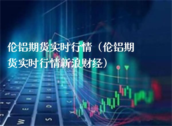 伦铝期货实时行情(伦铝期货实时行情新浪财经) 期货直播间 第1张-爱新财经 伦铝期货实时行情(伦铝期货实时行情新浪财经) (https://www.njaxzs.com/) 期货直播间 第1张