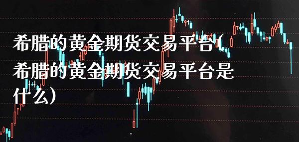 希腊的黄金期货交易平台(希腊的黄金期货交易平台是什么) (https://www.njaxzs.com/) 黄金期货 第1张