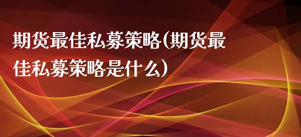 期货最佳私募策略(期货最佳私募策略是什么) (https://www.njaxzs.com/) 原油期货 第1张