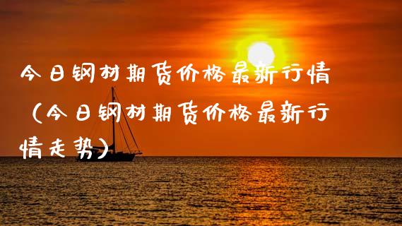 今日钢材期货最新行情（今日钢材期货最新行情走势） (https://www.njaxzs.com/) 内盘期货 第1张