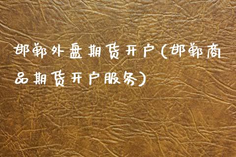 邯郸外盘期货开户(邯郸商品期货开户服务) (https://www.njaxzs.com/) 内盘期货 第1张