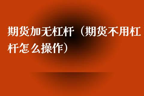 期货加无杠杆（期货不用杠杆怎么操作） (https://www.njaxzs.com/) 期货直播间 第1张
