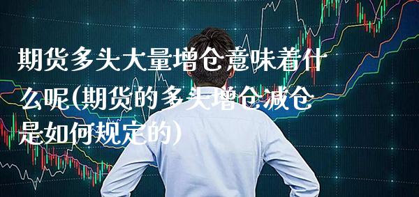 期货多头大量增仓意味着什么呢(期货的多头增仓减仓是如何规定的) (https://www.njaxzs.com/) 内盘期货 第1张