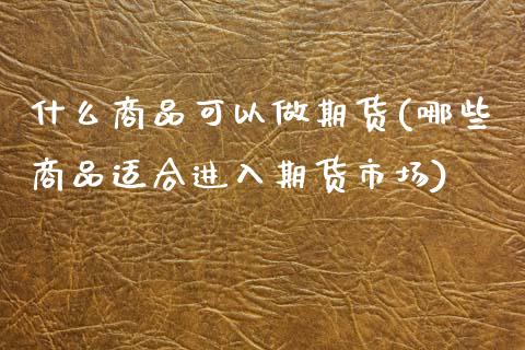什么商品可以做期货(哪些商品适合进入期货市场) (https://www.njaxzs.com/) 内盘期货 第1张