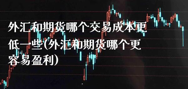 外汇和期货哪个交易成本更低一些(外汇和期货哪个更容易盈利) 期货直播间 第1张-爱新财经 外汇和期货哪个交易成本更低一些(外汇和期货哪个更容易盈利) (https://www.njaxzs.com/) 期货直播间 第1张