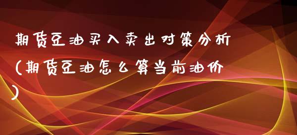 期货豆油买入卖出对策分析(期货豆油怎么算当前油价) (https://www.njaxzs.com/) 期货投资 第1张